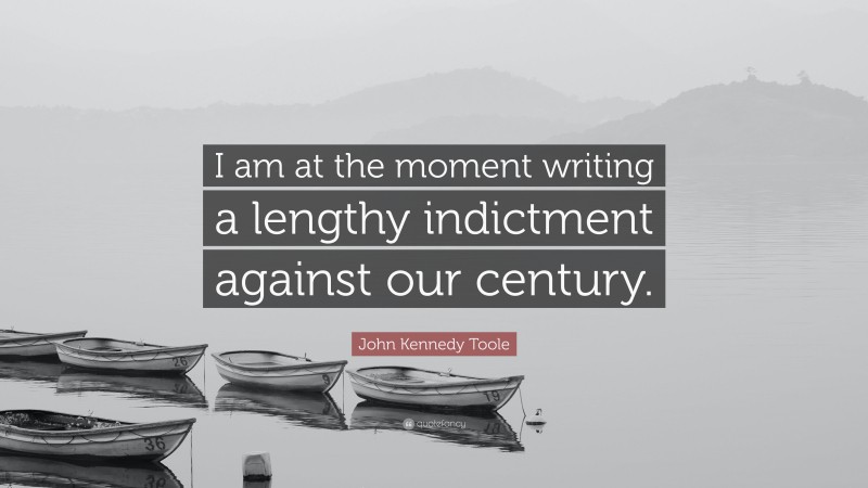 John Kennedy Toole Quote: “I am at the moment writing a lengthy indictment against our century.”