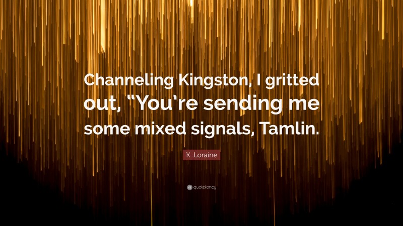 K. Loraine Quote: “Channeling Kingston, I gritted out, “You’re sending me some mixed signals, Tamlin.”