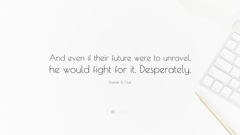 Scarlett St. Clair Quote: “And even if their future were to unravel, he would fight for it. Desperately.”