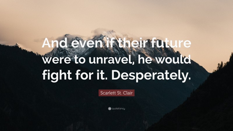 Scarlett St. Clair Quote: “And even if their future were to unravel, he would fight for it. Desperately.”