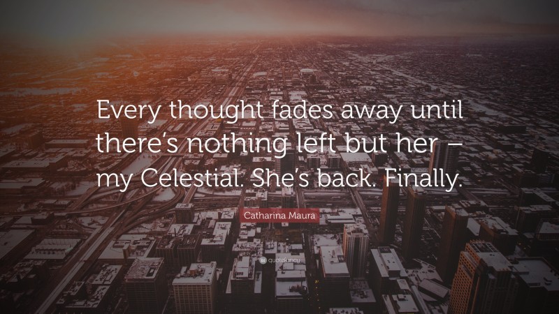 Catharina Maura Quote: “Every thought fades away until there’s nothing left but her – my Celestial. She’s back. Finally.”