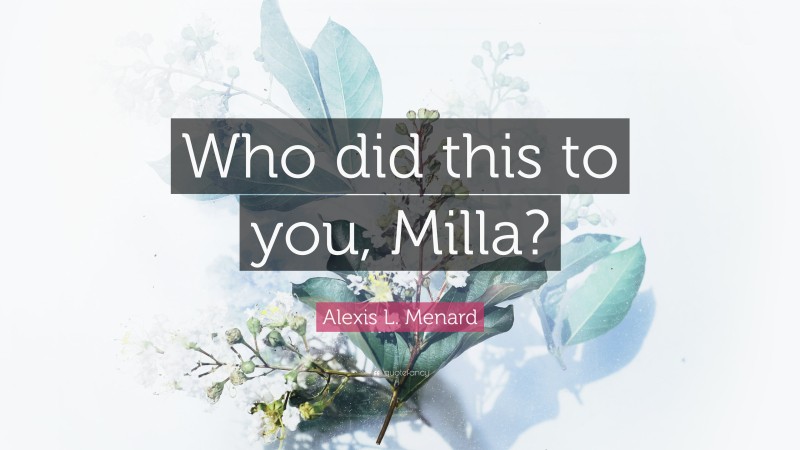 Alexis L. Menard Quote: “Who did this to you, Milla?”