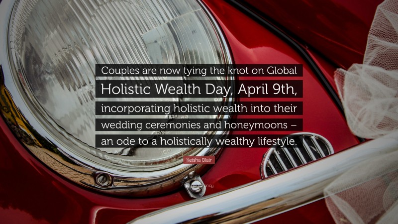 Keisha Blair Quote: “Couples are now tying the knot on Global Holistic Wealth Day, April 9th, incorporating holistic wealth into their wedding ceremonies and honeymoons – an ode to a holistically wealthy lifestyle.”