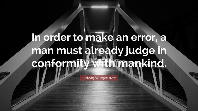 Ludwig Wittgenstein Quote: “In order to make an error, a man must already judge in conformity with mankind.”