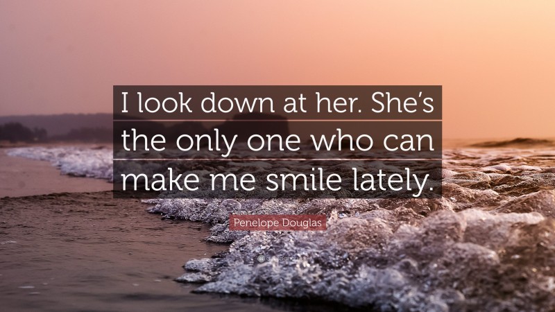 Penelope Douglas Quote: “I look down at her. She’s the only one who can make me smile lately.”