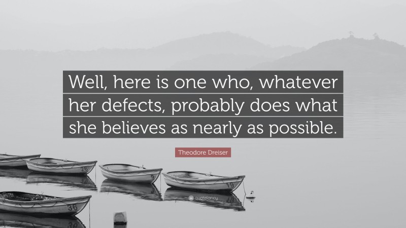 Theodore Dreiser Quote: “Well, here is one who, whatever her defects, probably does what she believes as nearly as possible.”