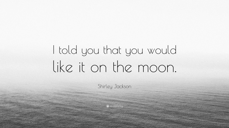 Shirley Jackson Quote: “I told you that you would like it on the moon.”