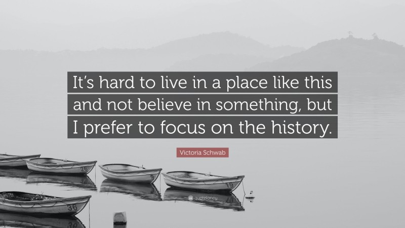 Victoria Schwab Quote: “It’s hard to live in a place like this and not believe in something, but I prefer to focus on the history.”
