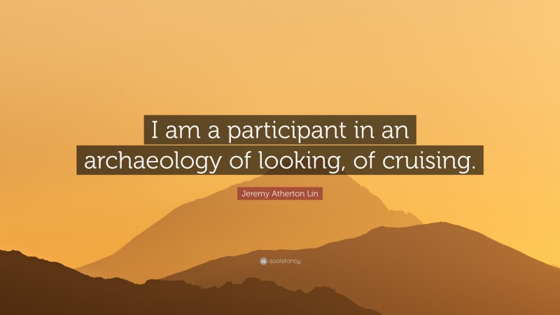 Jeremy Atherton Lin Quote: “I am a participant in an archaeology of looking, of cruising.”