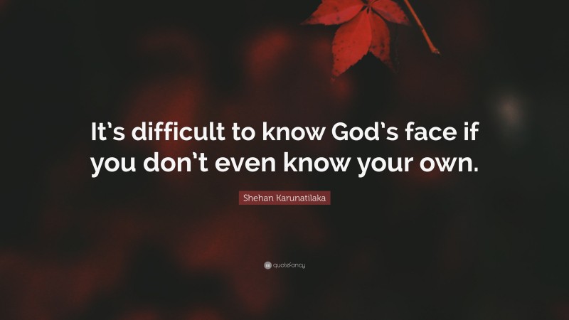 Shehan Karunatilaka Quote: “It’s difficult to know God’s face if you don’t even know your own.”
