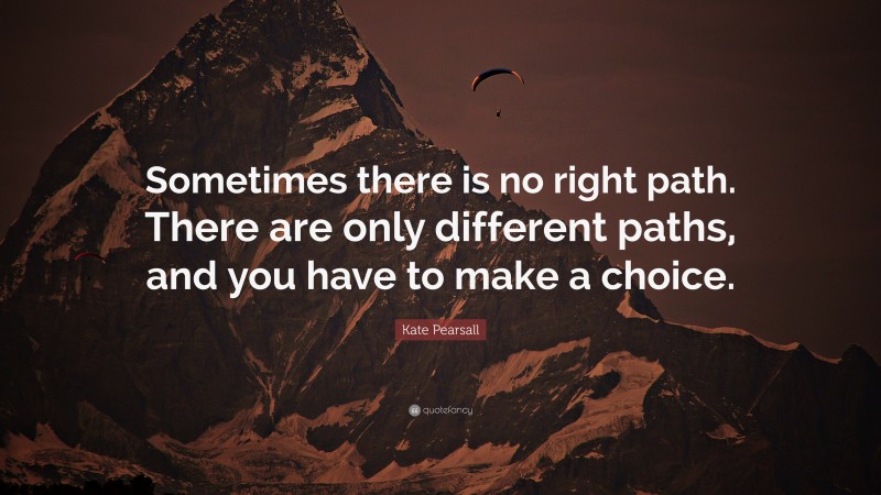 Kate Pearsall Quote: “Sometimes there is no right path. There are only different paths, and you have to make a choice.”