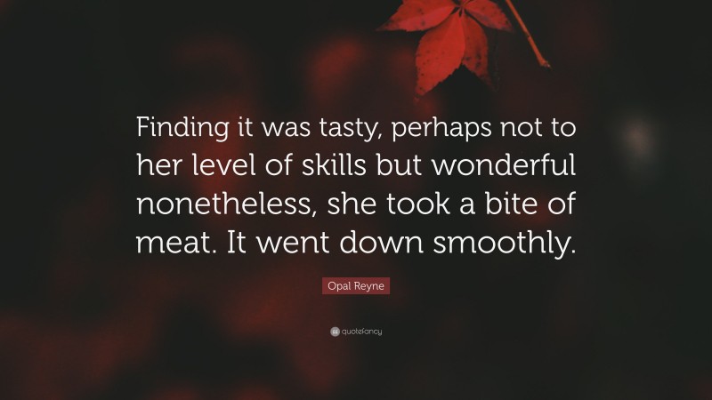 Opal Reyne Quote: “Finding it was tasty, perhaps not to her level of skills but wonderful nonetheless, she took a bite of meat. It went down smoothly.”