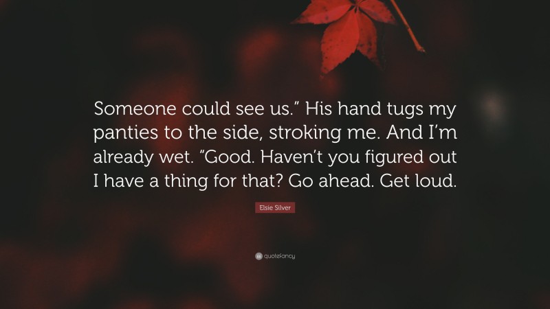 Elsie Silver Quote: “Someone could see us.” His hand tugs my panties to the side, stroking me. And I’m already wet. “Good. Haven’t you figured out I have a thing for that? Go ahead. Get loud.”