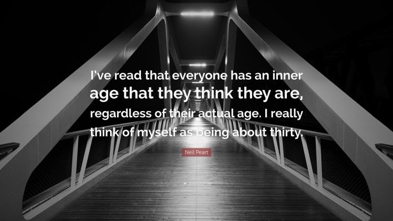Neil Peart Quote: “I’ve read that everyone has an inner age that they think they are, regardless of their actual age. I really think of myself as being about thirty.”