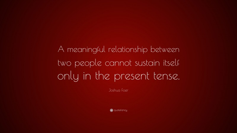 Joshua Foer Quote: “A meaningful relationship between two people cannot sustain itself only in the present tense.”