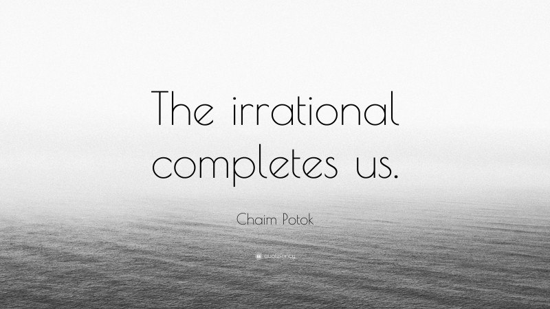 Chaim Potok Quote: “The irrational completes us.”