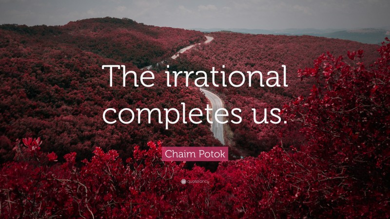 Chaim Potok Quote: “The irrational completes us.”