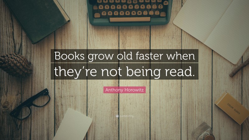Anthony Horowitz Quote: “Books grow old faster when they’re not being read.”