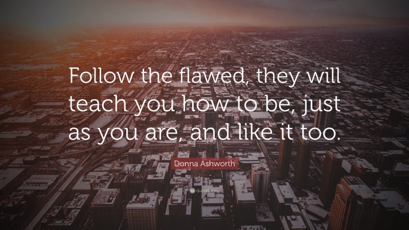 Donna Ashworth Quote: “Follow the flawed, they will teach you how to be, just as you are, and like it too.”