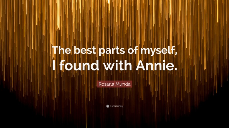 Rosaria Munda Quote: “The best parts of myself, I found with Annie.”