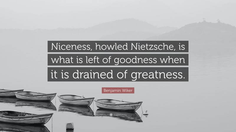 Benjamin Wiker Quote: “Niceness, howled Nietzsche, is what is left of goodness when it is drained of greatness.”