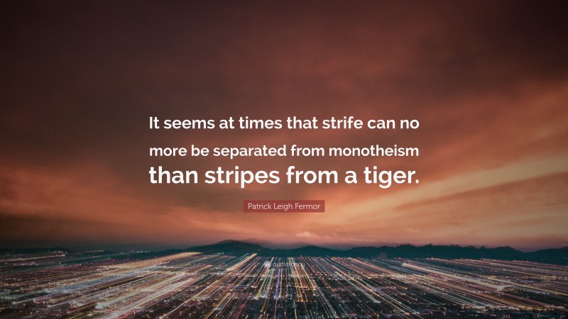 Patrick Leigh Fermor Quote: “It seems at times that strife can no more be separated from monotheism than stripes from a tiger.”
