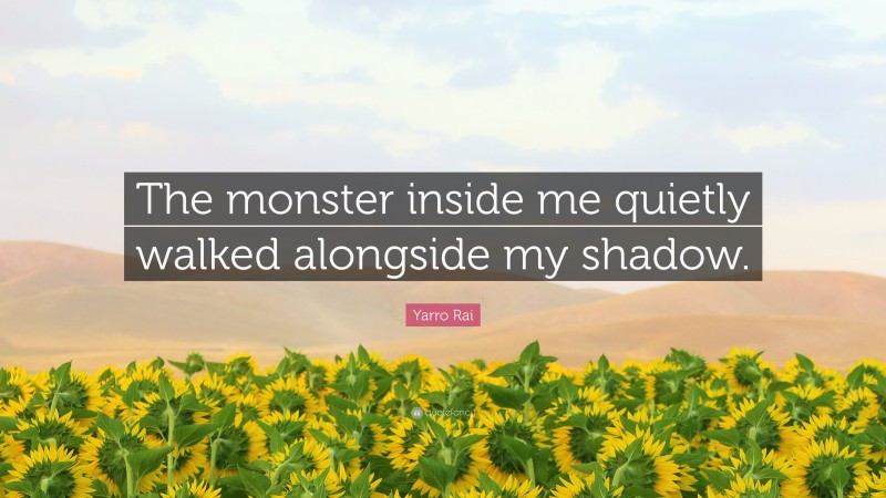 Yarro Rai Quote: “The monster inside me quietly walked alongside my shadow.”
