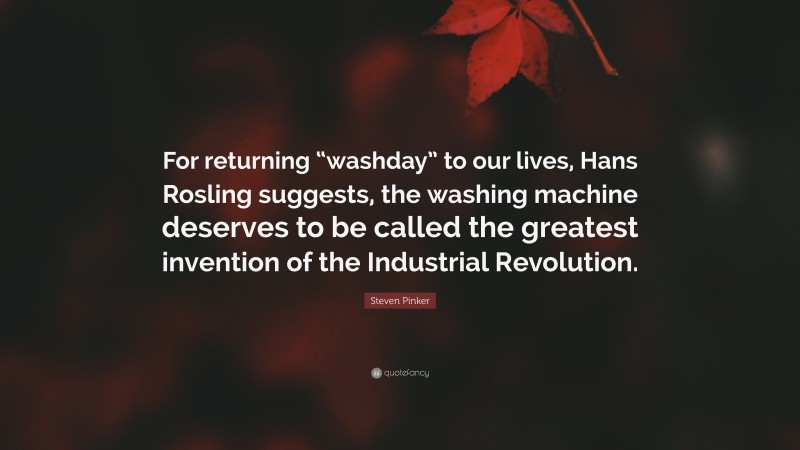 Steven Pinker Quote: “For returning “washday” to our lives, Hans Rosling suggests, the washing machine deserves to be called the greatest invention of the Industrial Revolution.”