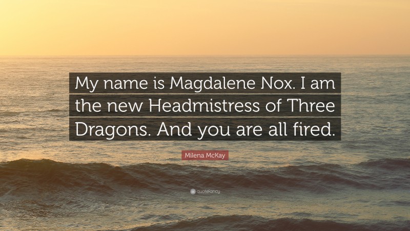 Milena McKay Quote: “My name is Magdalene Nox. I am the new Headmistress of Three Dragons. And you are all fired.”