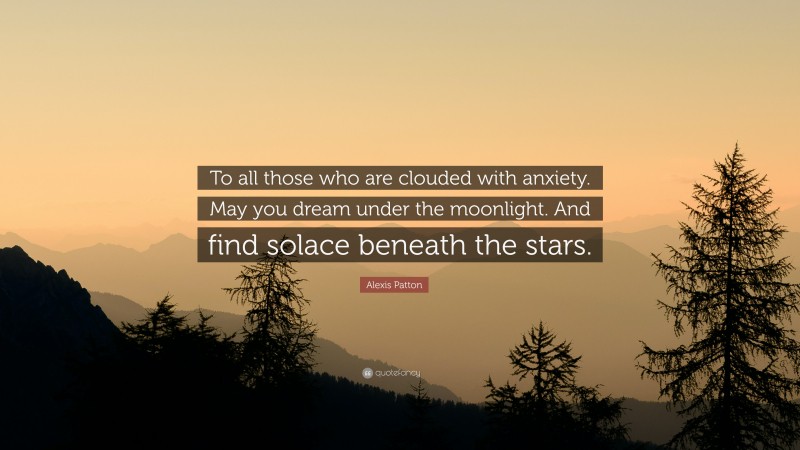 Alexis Patton Quote: “To all those who are clouded with anxiety. May you dream under the moonlight. And find solace beneath the stars.”