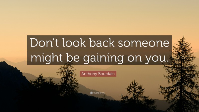 Anthony Bourdain Quote: “Don’t look back someone might be gaining on you.”