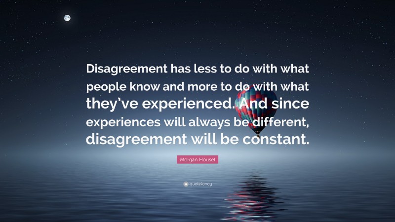 Morgan Housel Quote: “Disagreement has less to do with what people know and more to do with what they’ve experienced. And since experiences will always be different, disagreement will be constant.”