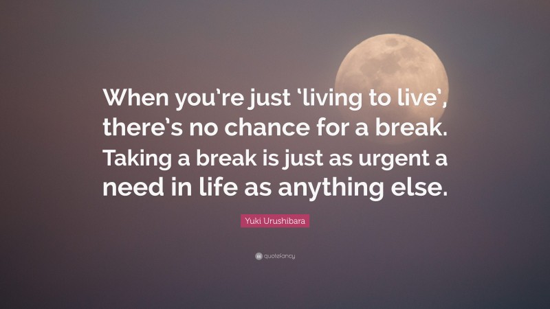 Yuki Urushibara Quote: “When you’re just ‘living to live’, there’s no chance for a break. Taking a break is just as urgent a need in life as anything else.”
