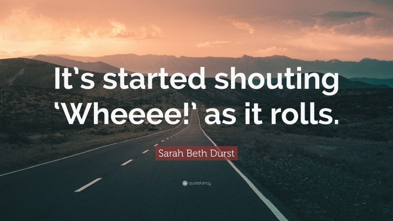 Sarah Beth Durst Quote: “It’s started shouting ‘Wheeee!’ as it rolls.”