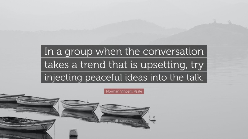 Norman Vincent Peale Quote: “In a group when the conversation takes a trend that is upsetting, try injecting peaceful ideas into the talk.”
