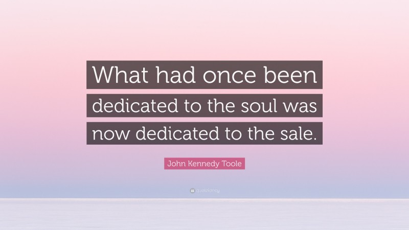 John Kennedy Toole Quote: “What had once been dedicated to the soul was now dedicated to the sale.”