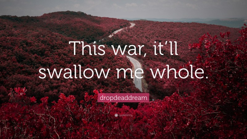 dropdeaddream Quote: “This war, it’ll swallow me whole.”