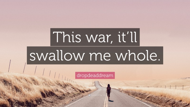 dropdeaddream Quote: “This war, it’ll swallow me whole.”