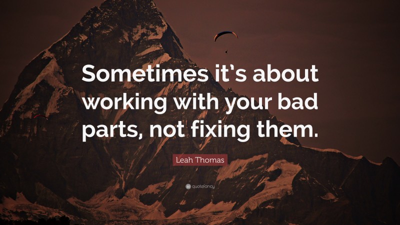Leah Thomas Quote: “Sometimes it’s about working with your bad parts, not fixing them.”