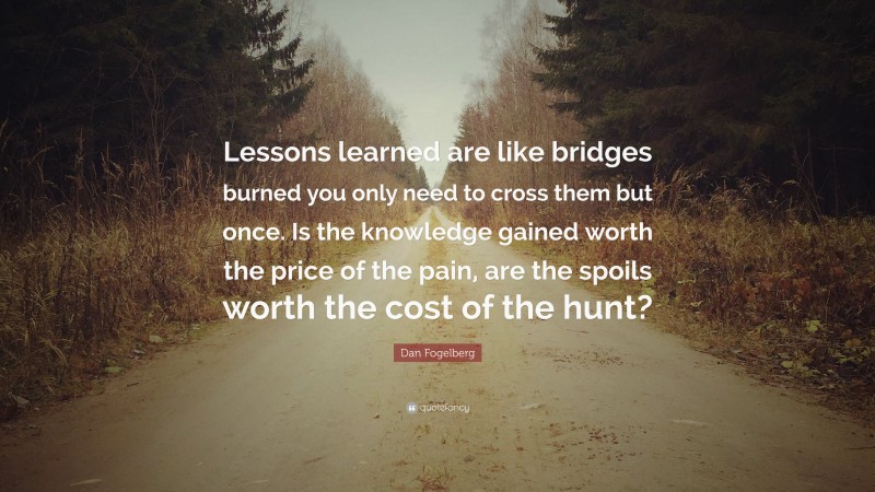 Dan Fogelberg Quote: “Lessons learned are like bridges burned you only need to cross them but once. Is the knowledge gained worth the price of the pain, are the spoils worth the cost of the hunt?”