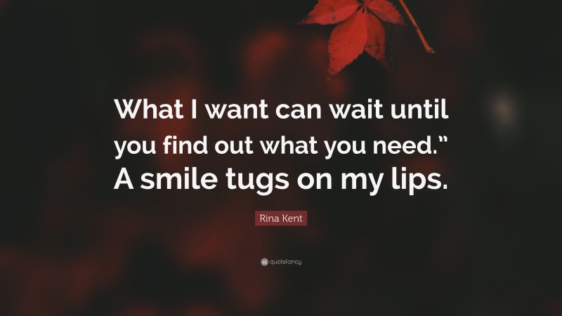 Rina Kent Quote: “What I want can wait until you find out what you need.” A smile tugs on my lips.”