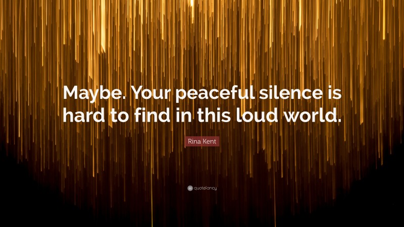 Rina Kent Quote: “Maybe. Your peaceful silence is hard to find in this loud world.”