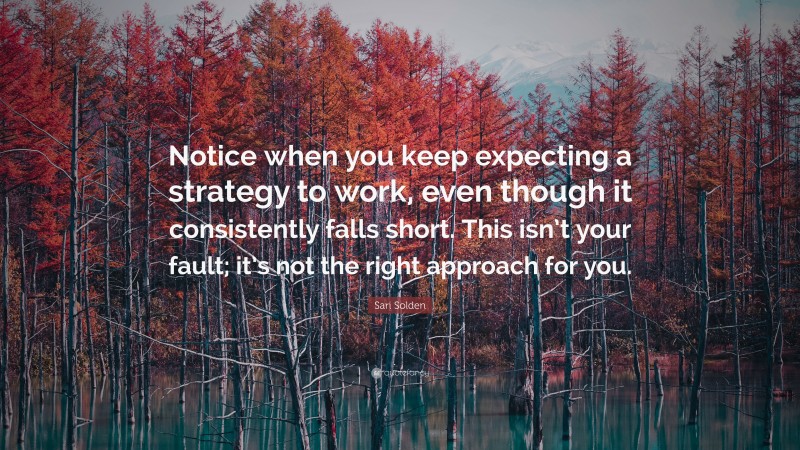 Sari Solden Quote: “Notice when you keep expecting a strategy to work, even though it consistently falls short. This isn’t your fault; it’s not the right approach for you.”