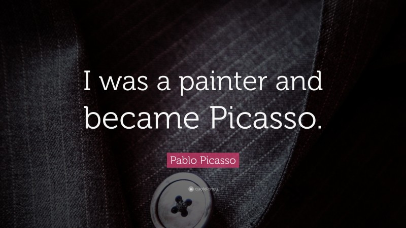 Pablo Picasso Quote: “I was a painter and became Picasso.”