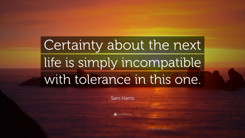 Sam Harris Quote: “Certainty about the next life is simply incompatible with tolerance in this one.”