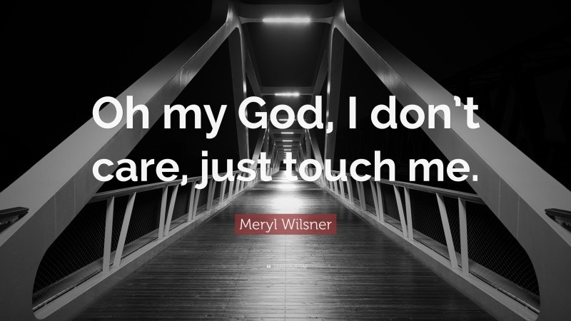 Meryl Wilsner Quote: “Oh my God, I don’t care, just touch me.”