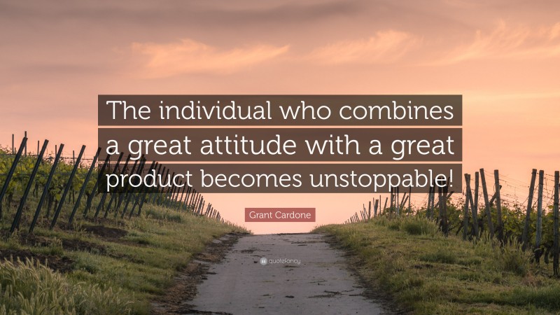 Grant Cardone Quote: “The individual who combines a great attitude with a great product becomes unstoppable!”