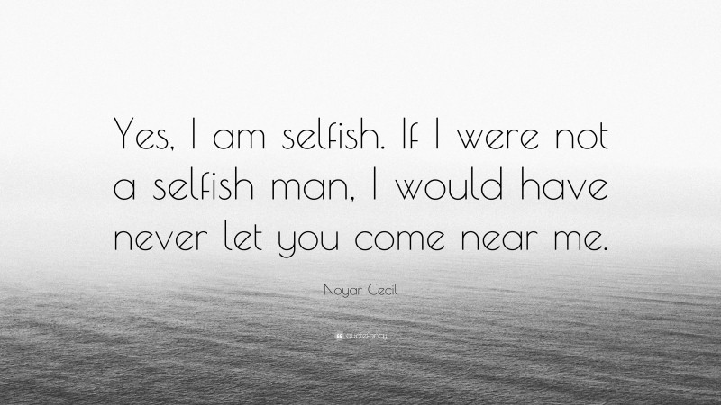 Noyar Cecil Quote: “Yes, I am selfish. If I were not a selfish man, I would have never let you come near me.”
