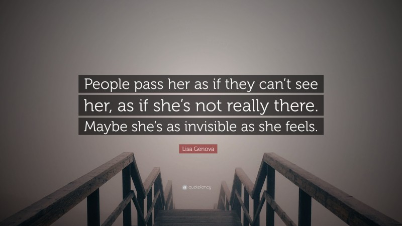 Lisa Genova Quote: “People pass her as if they can’t see her, as if she’s not really there. Maybe she’s as invisible as she feels.”