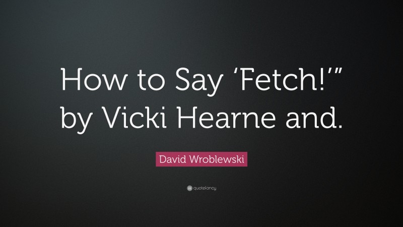 David Wroblewski Quote: “How to Say ‘Fetch!’” by Vicki Hearne and.”